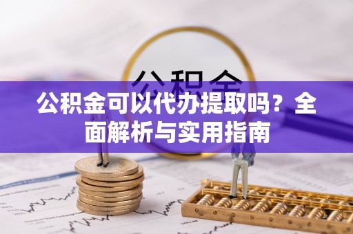 涡阳公积金可以代办提取吗？全面解析与实用指南