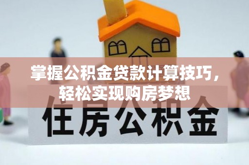 涡阳掌握公积金贷款计算技巧，轻松实现购房梦想