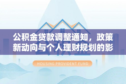 涡阳公积金贷款调整通知，政策新动向与个人理财规划的影响