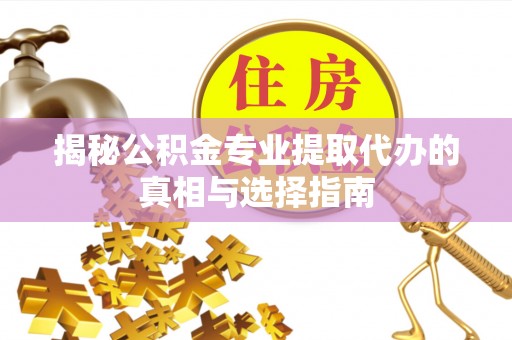 涡阳揭秘公积金专业提取代办的真相与选择指南