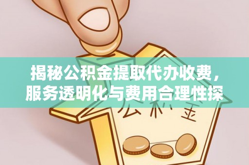 涡阳揭秘公积金提取代办收费，服务透明化与费用合理性探讨
