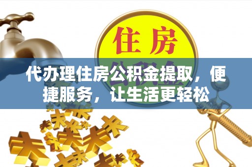 涡阳代办理住房公积金提取，便捷服务，让生活更轻松