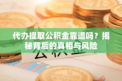 涡阳代办提取公积金靠谱吗？揭秘背后的真相与风险