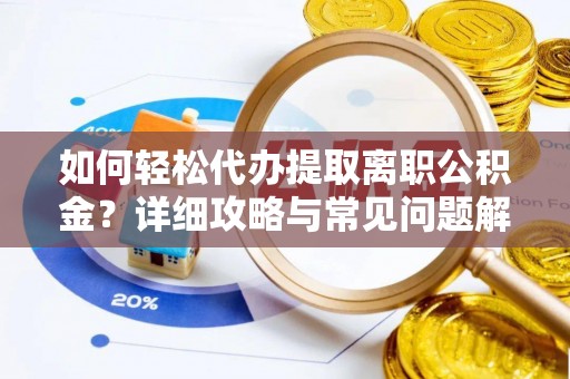 涡阳如何轻松代办提取离职公积金？详细攻略与常见问题解析