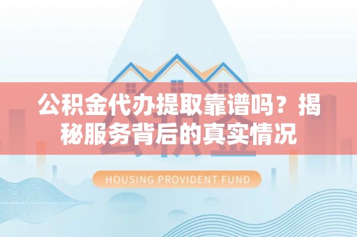 涡阳公积金代办提取靠谱吗？揭秘服务背后的真实情况