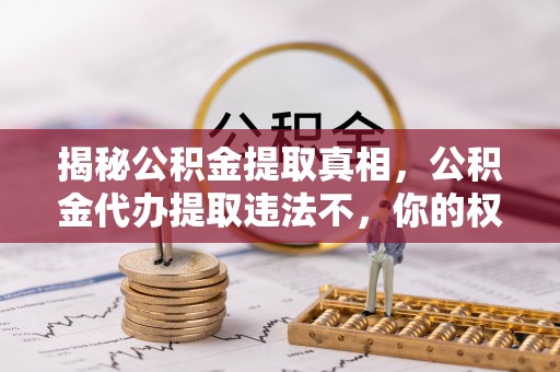 涡阳揭秘公积金提取真相，公积金代办提取违法不，你的权益如何保障？