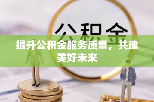 涡阳提升公积金服务质量，共建美好未来