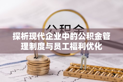 涡阳探析现代企业中的公积金管理制度与员工福利优化