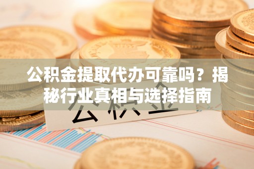 涡阳公积金提取代办可靠吗？揭秘行业真相与选择指南