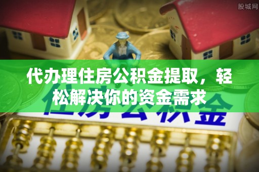 涡阳代办理住房公积金提取，轻松解决你的资金需求