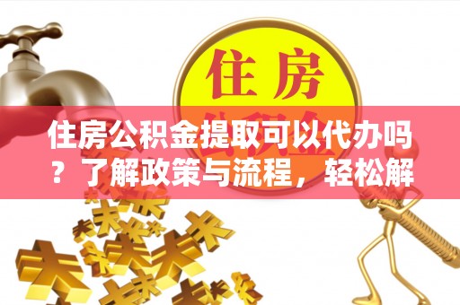 涡阳住房公积金提取可以代办吗？了解政策与流程，轻松解决你的疑问
