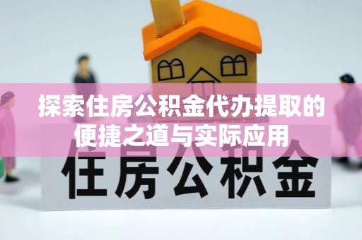 涡阳探索住房公积金代办提取的便捷之道与实际应用