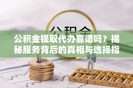 涡阳公积金提取代办靠谱吗？揭秘服务背后的真相与选择指南