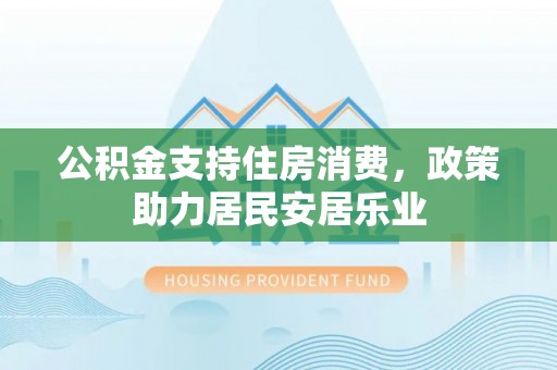 涡阳公积金支持住房消费，政策助力居民安居乐业