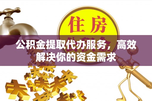 涡阳公积金提取代办服务，高效解决你的资金需求