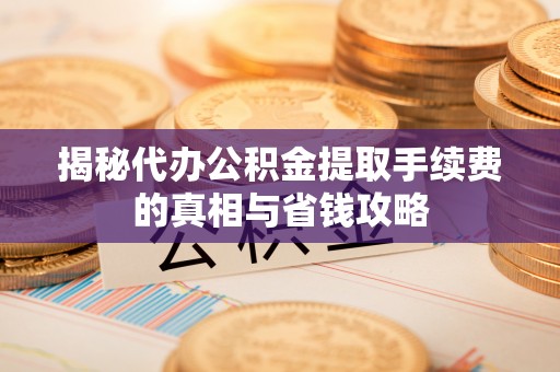 涡阳揭秘代办公积金提取手续费的真相与省钱攻略