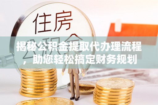 涡阳揭秘公积金提取代办理流程，助您轻松搞定财务规划