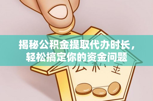 涡阳揭秘公积金提取代办时长，轻松搞定你的资金问题