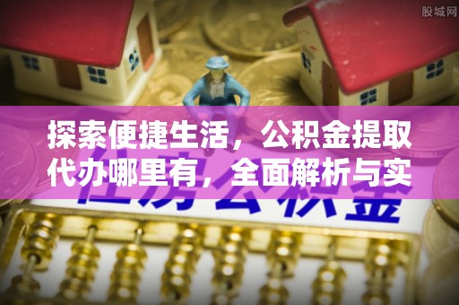 涡阳探索便捷生活，公积金提取代办哪里有，全面解析与实用指南