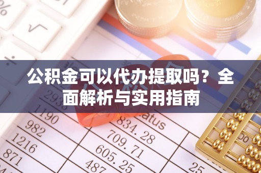 涡阳公积金可以代办提取吗？全面解析与实用指南