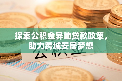 涡阳探索公积金异地贷款政策，助力跨城安居梦想