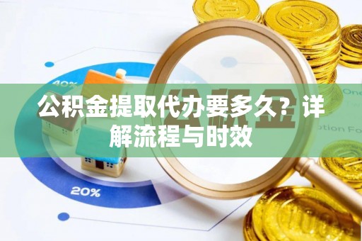 涡阳公积金提取代办要多久？详解流程与时效