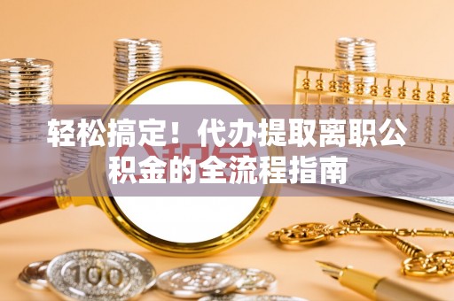 涡阳轻松搞定！代办提取离职公积金的全流程指南