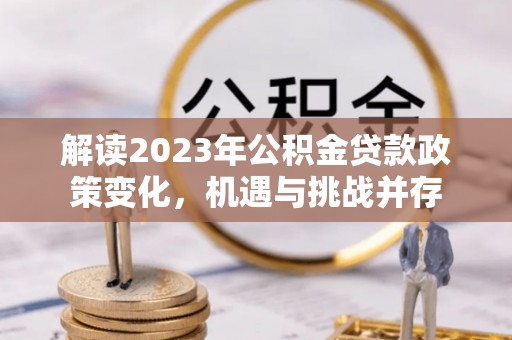 涡阳解读2023年公积金贷款政策变化，机遇与挑战并存