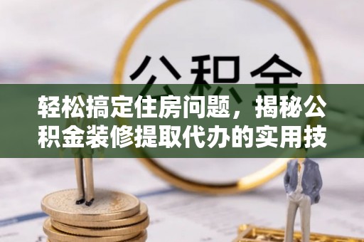 涡阳轻松搞定住房问题，揭秘公积金装修提取代办的实用技巧