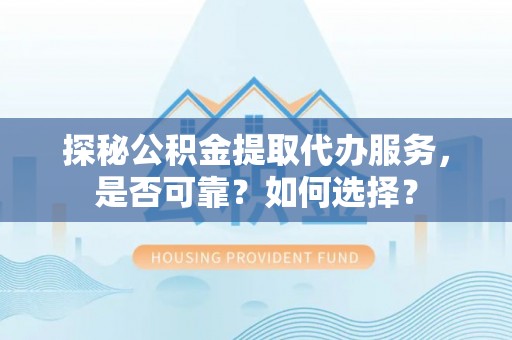 涡阳探秘公积金提取代办服务，是否可靠？如何选择？