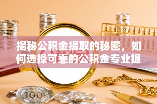 涡阳揭秘公积金提取的秘密，如何选择可靠的公积金专业提取代办服务