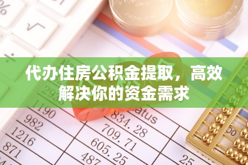 涡阳代办住房公积金提取，高效解决你的资金需求