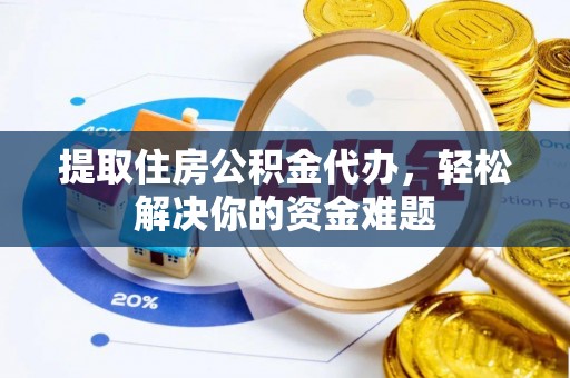 涡阳提取住房公积金代办，轻松解决你的资金难题
