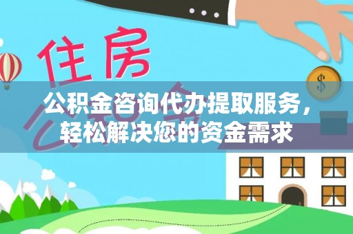 涡阳公积金咨询代办提取服务，轻松解决您的资金需求