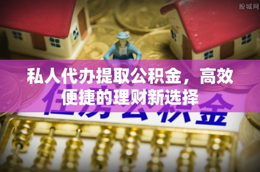 涡阳私人代办提取公积金，高效便捷的理财新选择