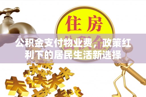 涡阳公积金支付物业费，政策红利下的居民生活新选择