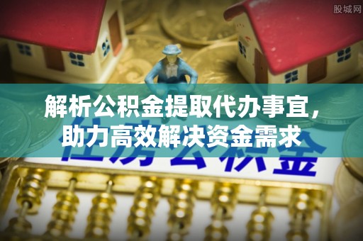 涡阳解析公积金提取代办事宜，助力高效解决资金需求