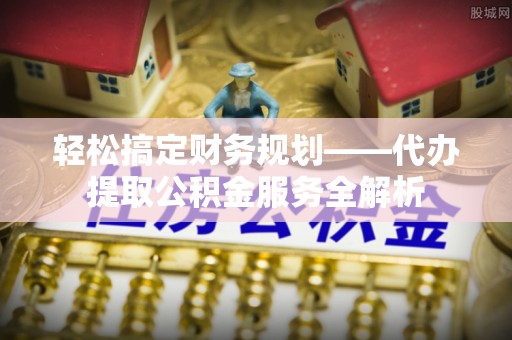 涡阳轻松搞定财务规划——代办提取公积金服务全解析