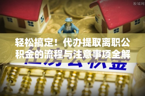 涡阳轻松搞定！代办提取离职公积金的流程与注意事项全解析