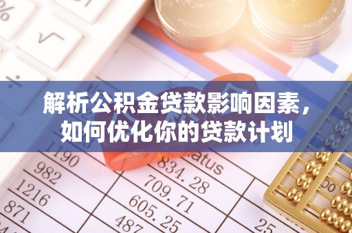 涡阳解析公积金贷款影响因素，如何优化你的贷款计划