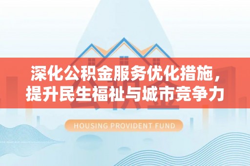 涡阳深化公积金服务优化措施，提升民生福祉与城市竞争力