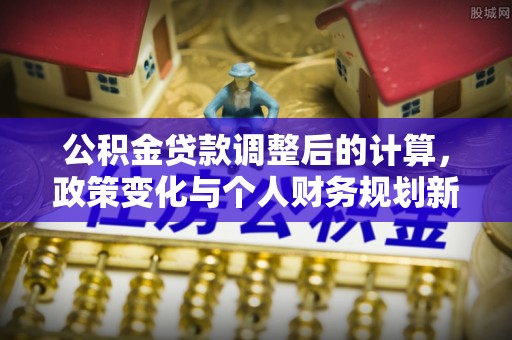涡阳公积金贷款调整后的计算，政策变化与个人财务规划新思路