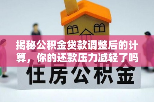 涡阳揭秘公积金贷款调整后的计算，你的还款压力减轻了吗？