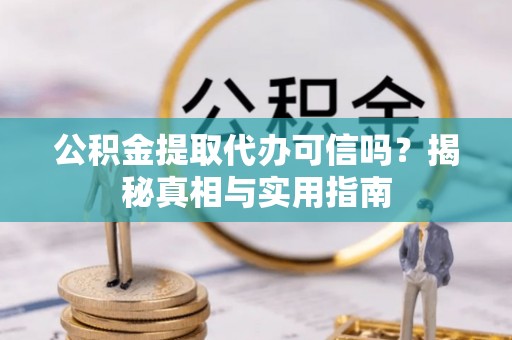 涡阳公积金提取代办可信吗？揭秘真相与实用指南
