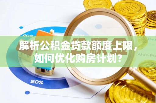 涡阳解析公积金贷款额度上限，如何优化购房计划？