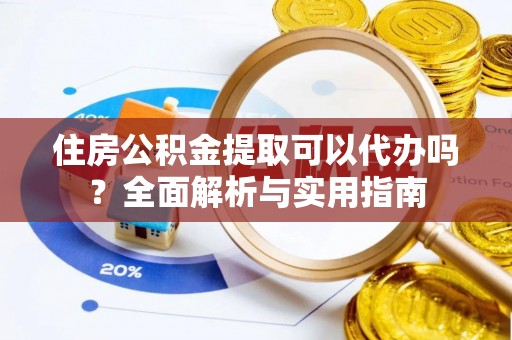 涡阳住房公积金提取可以代办吗？全面解析与实用指南
