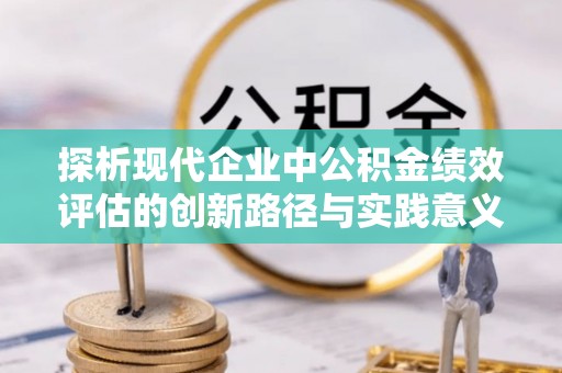 涡阳探析现代企业中公积金绩效评估的创新路径与实践意义