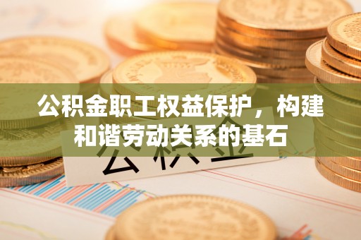 涡阳公积金职工权益保护，构建和谐劳动关系的基石