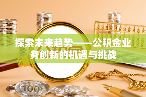 涡阳探索未来趋势——公积金业务创新的机遇与挑战