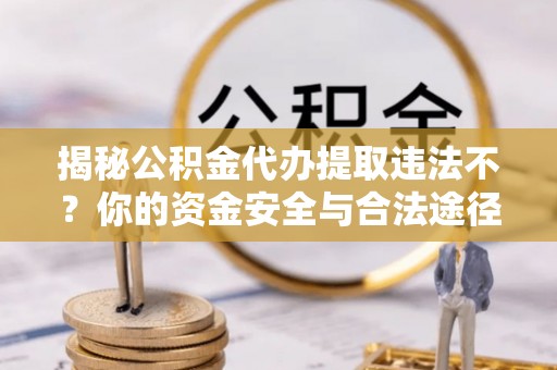 涡阳揭秘公积金代办提取违法不？你的资金安全与合法途径解析